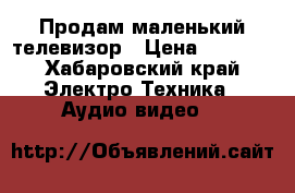 Продам маленький телевизор › Цена ­ 1 500 - Хабаровский край Электро-Техника » Аудио-видео   